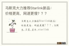 马斯克大力推荐Starlink新品：价格更高，网速更慢？？？