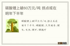 碳酸锂上破60万元/吨 拐点或在明年下半年