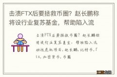 击溃FTX后要拯救币圈？赵长鹏称将设行业复苏基金，帮助陷入流动性危机项目