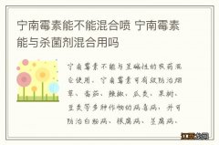 宁南霉素能不能混合喷 宁南霉素能与杀菌剂混合用吗