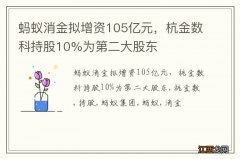 蚂蚁消金拟增资105亿元，杭金数科持股10%为第二大股东