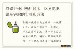 氮磷钾使用先后顺序，区分氮肥磷肥钾肥的步骤和方法