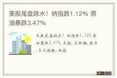 美股尾盘跳水！纳指跌1.12% 原油暴跌3.47%