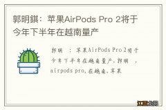 郭明錤：苹果AirPods Pro 2将于今年下半年在越南量产