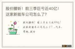 股价腰斩！前三季巨亏近40亿！这家新能车公司怎么了？