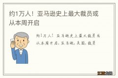 约1万人！亚马逊史上最大裁员或从本周开启