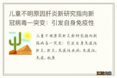 儿童不明原因肝炎新研究指向新冠病毒一突变：引发自身免疫性肝炎