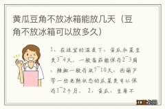 豆角不放冰箱可以放多久 黄瓜豆角不放冰箱能放几天