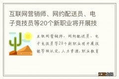 互联网营销师、网约配送员、电子竞技员等20个新职业将开展技能等级认定