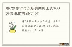 曝C罗预计再次被罚两周工资100万镑 此前被罚过1次