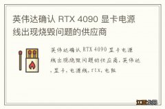 英伟达确认 RTX 4090 显卡电源线出现烧毁问题的供应商