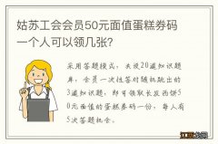 姑苏工会会员50元面值蛋糕券码一个人可以领几张？