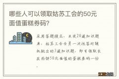 哪些人可以领取姑苏工会的50元面值蛋糕券码？