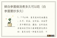 白参菌要炒多久 鲜白参菌做汤煮多久可以吃